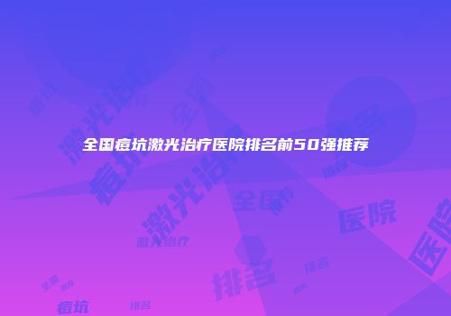 全国痘坑激光治疗医院排名前50强推荐