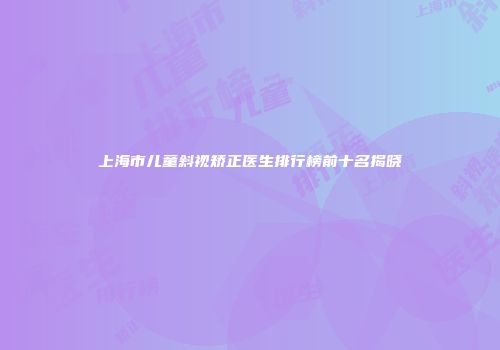 上海市儿童斜视矫正医生排行榜前十名揭晓