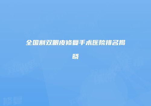 全国割双眼皮修复手术医院排名揭晓