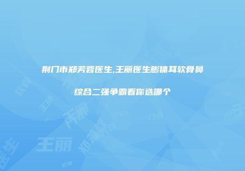 荆门市郑芳蓉医生,王丽医生膨体耳软骨鼻综合二强争霸看你选哪个