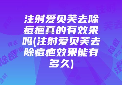注射爱贝芙去除痘疤真的有效果吗(注射爱贝芙去除痘疤效果能有多久)