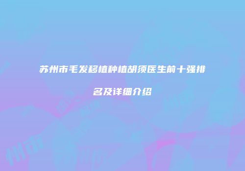 苏州市毛发移植种植胡须医生前十强排名及详细介绍