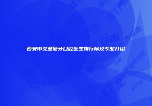 西安市女童磨牙口腔医生排行榜及专业介绍