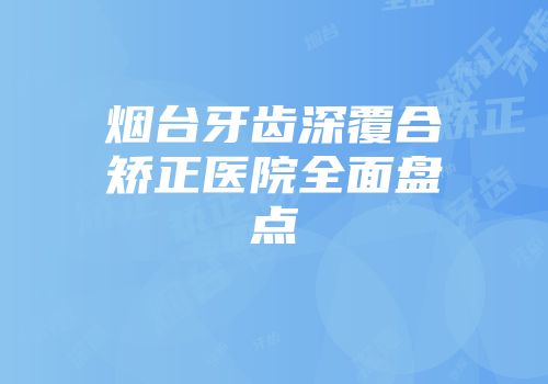 烟台牙齿深覆合矫正医院全面盘点