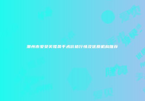 潮州市爱贝芙隆鼻手术价格行情及优质机构推荐