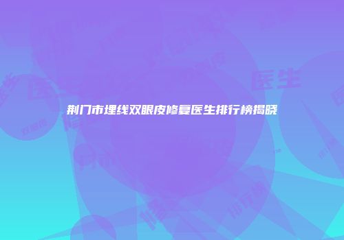 荆门市埋线双眼皮修复医生排行榜揭晓