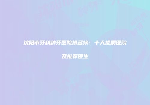 沈阳市牙科种牙医院排名榜：十大优质医院及推荐医生