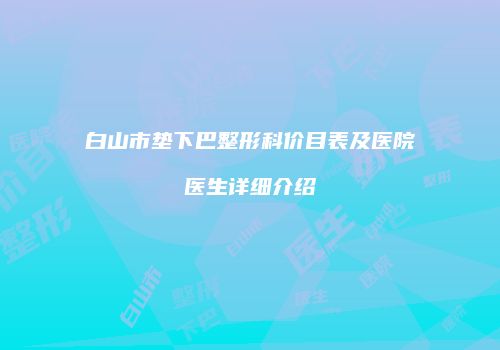 白山市垫下巴整形科价目表及医院医生详细介绍