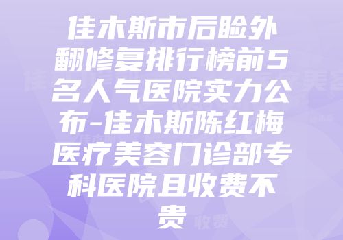 佳木斯市后睑外翻修复排行榜前5名人气医院实力公布-佳木斯陈红梅医疗美容门诊部专科医院且收费不贵