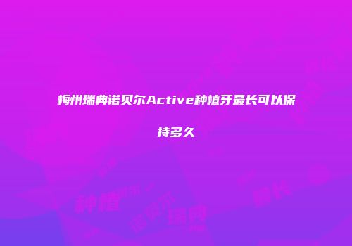 梅州瑞典诺贝尔Active种植牙最长可以保持多久