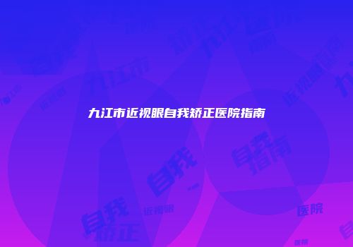 九江市近视眼自我矫正医院指南