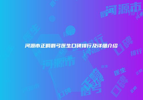 河源市正畸唇弓医生口碑排行及详细介绍