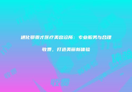 通化鄂贵才医疗美容诊所：专业服务与合理收费，打造美丽新体验