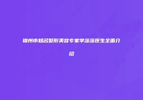 锦州市知名整形美容专家李莎莎医生全面介绍