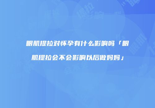 眼肌提拉对怀孕有什么影响吗「眼肌提拉会不会影响以后做妈妈」