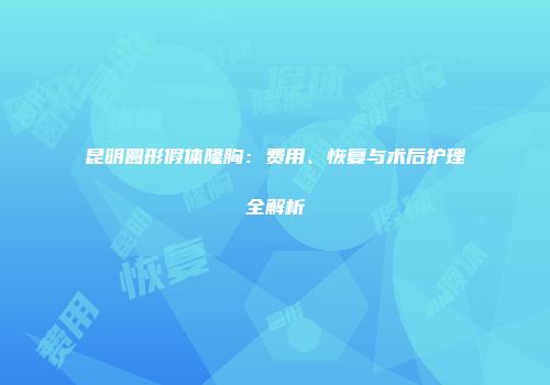昆明圆形假体隆胸：费用、恢复与术后护理全解析