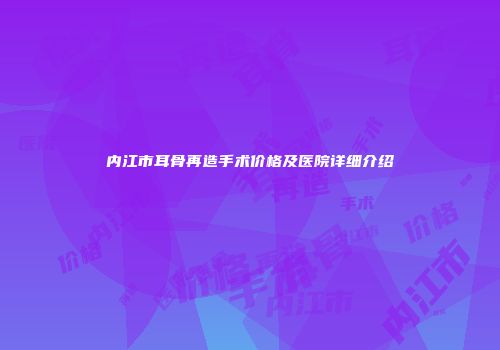 内江市耳骨再造手术价格及医院详细介绍