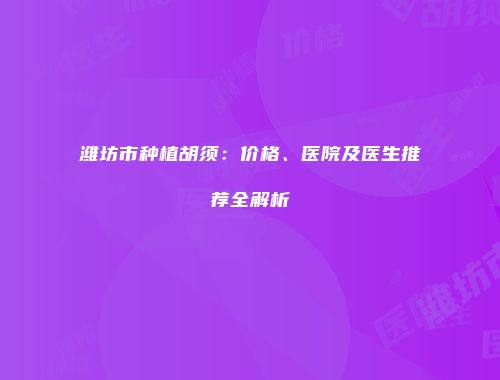 潍坊市种植胡须：价格、医院及医生推荐全解析