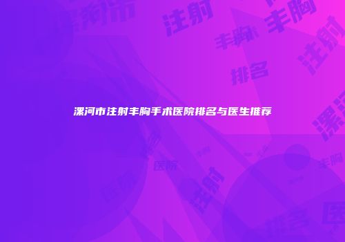 漯河市注射丰胸手术医院排名与医生推荐