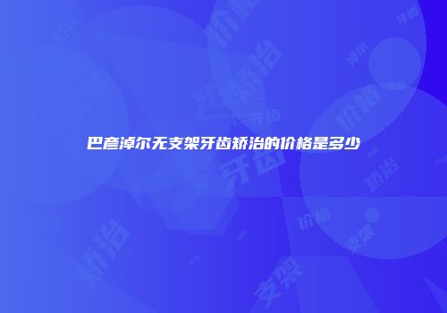 巴彦淖尔无支架牙齿矫治的价格是多少