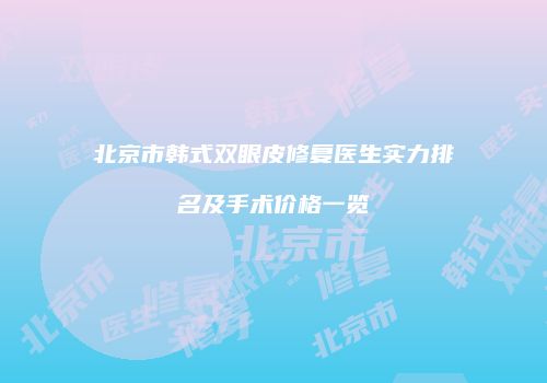 北京市韩式双眼皮修复医生实力排名及手术价格一览