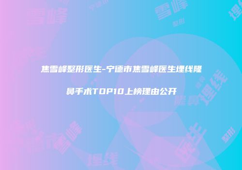 焦雪峰整形医生-宁德市焦雪峰医生埋线隆鼻手术TOP10上榜理由公开