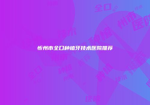 忻州市全口种植牙技术医院推荐