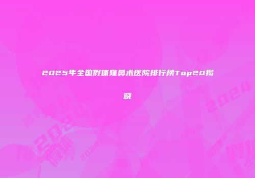 2025年全国假体隆鼻术医院排行榜Top20揭晓