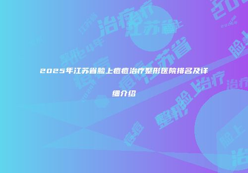 2025年江苏省脸上痘痘治疗整形医院排名及详细介绍