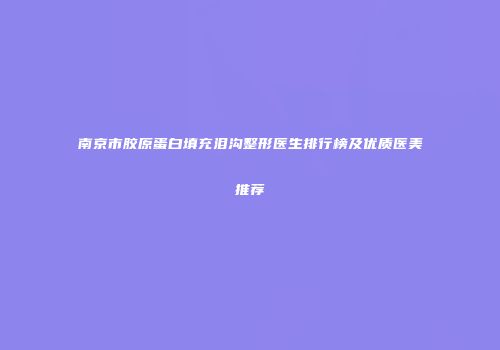 南京市胶原蛋白填充泪沟整形医生排行榜及优质医美推荐