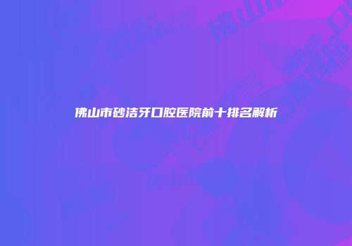 佛山市砂洁牙口腔医院前十排名解析
