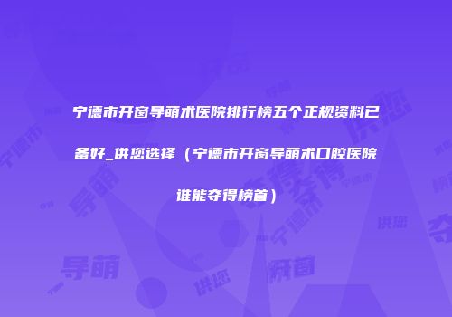宁德市开窗导萌术医院排行榜五个正规资料已备好_供您选择（宁德市开窗导萌术口腔医院谁能夺得榜首）