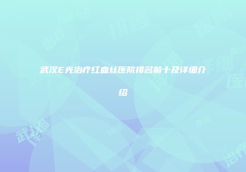 武汉E光治疗红血丝医院排名前十及详细介绍