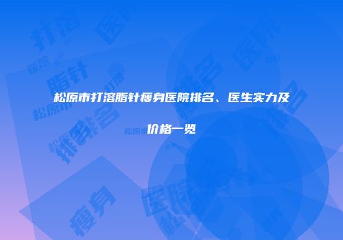 松原市打溶脂针瘦身医院排名、医生实力及价格一览