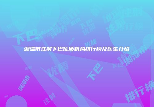 湘潭市注射下巴优质机构排行榜及医生介绍