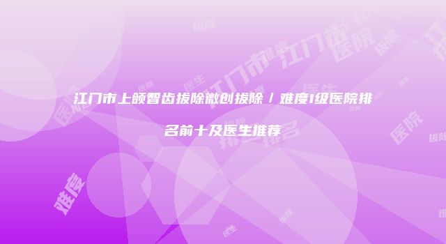 江门市上颌智齿拔除微创拔除／难度I级医院排名前十及医生推荐