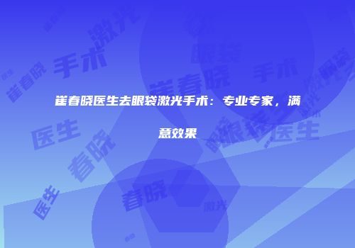 崔春晓医生去眼袋激光手术：专业专家，满意效果