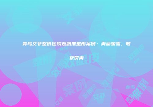 青岛艾菲整形医院双眼皮整形案例：美丽蜕变，收获赞美