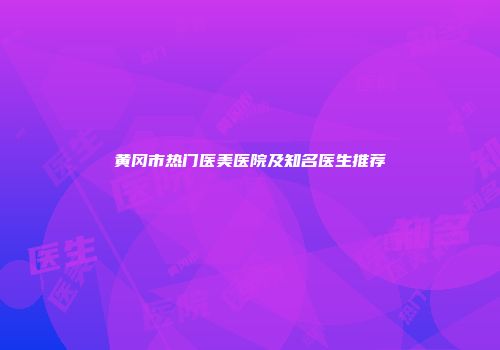 黄冈市热门医美医院及知名医生推荐