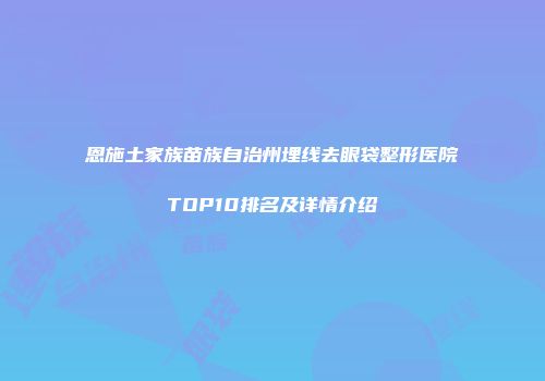 恩施土家族苗族自治州埋线去眼袋整形医院TOP10排名及详情介绍