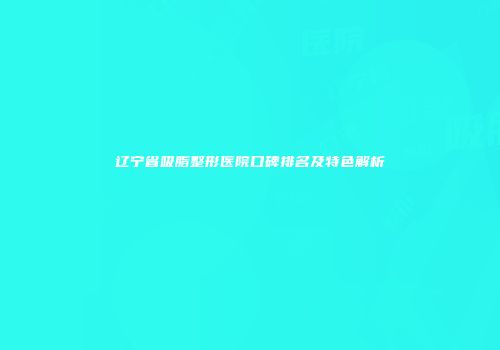 辽宁省吸脂整形医院口碑排名及特色解析