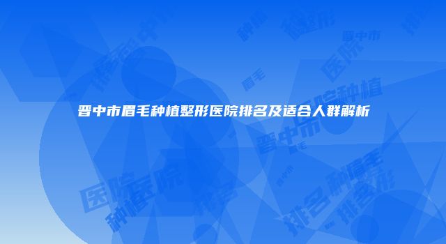晋中市眉毛种植整形医院排名及适合人群解析