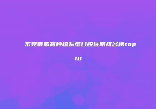 东莞市威高种植系统口腔医院排名榜top10