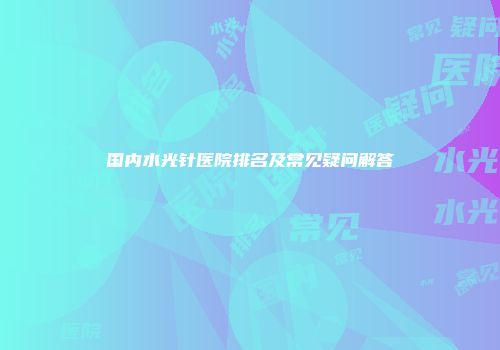 国内水光针医院排名及常见疑问解答
