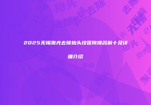 2025无锡激光去除抬头纹医院排名前十及详细介绍