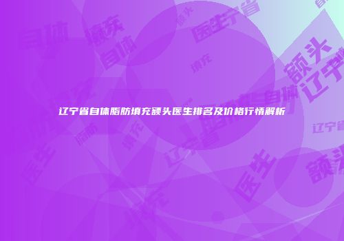 辽宁省自体脂肪填充额头医生排名及价格行情解析