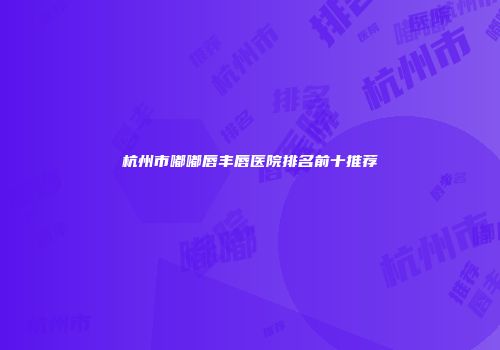 杭州市嘟嘟唇丰唇医院排名前十推荐