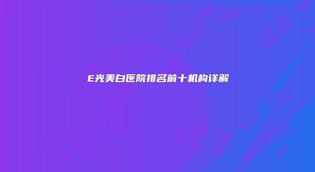 E光美白医院排名前十机构详解