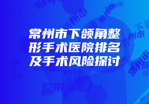 常州市下颌角整形手术医院排名及手术风险探讨