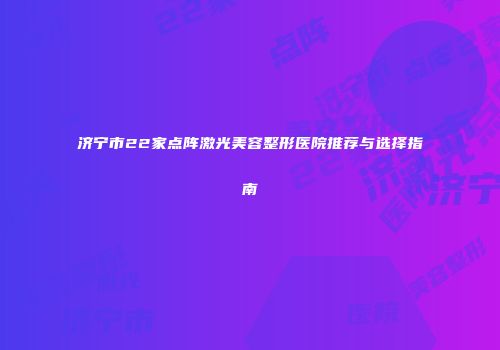 济宁市22家点阵激光美容整形医院推荐与选择指南